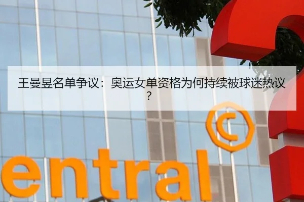 王曼昱名单争议：奥运女单资格为何持续被球迷热议？